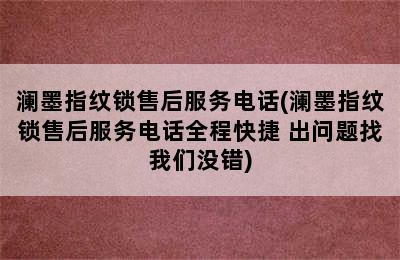 澜墨指纹锁售后服务电话(澜墨指纹锁售后服务电话全程快捷 出问题找我们没错)